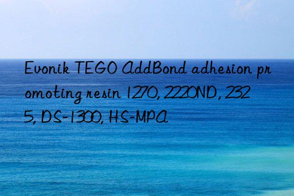 Evonik TEGO AddBond adhesion promoting resin 1270, 2220ND, 2325, DS-1300, HS-MPA