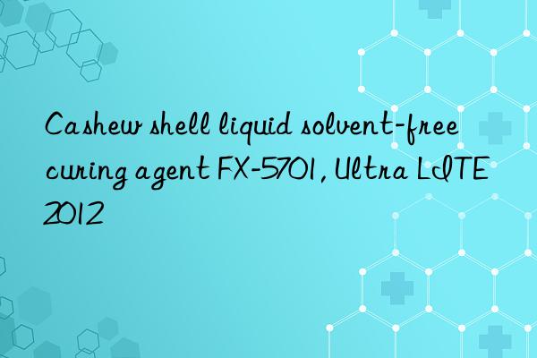 Cashew shell liquid solvent-free curing agent FX-5701, Ultra LITE 2012