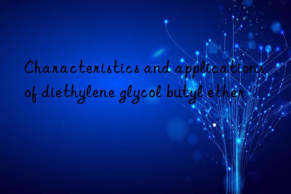 Characteristics and applications of diethylene glycol butyl ether