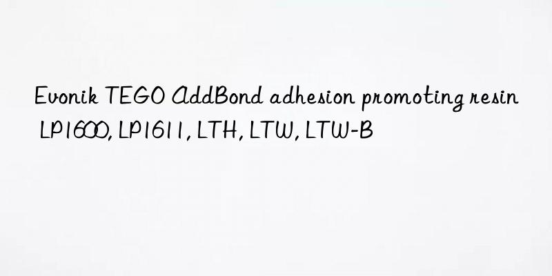 Evonik TEGO AddBond adhesion promoting resin LP1600, LP1611, LTH, LTW, LTW-B