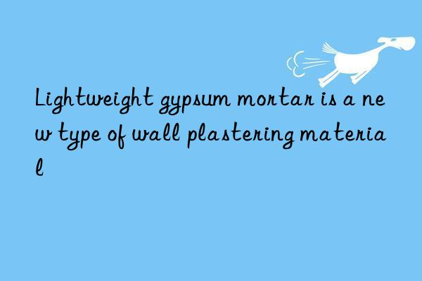 Lightweight gypsum mortar is a new type of wall plastering material