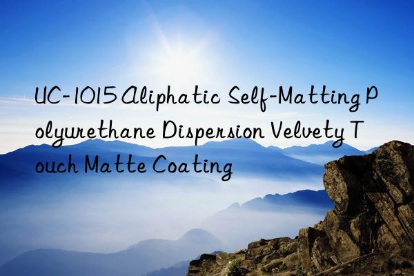 UC-1015 Aliphatic Self-Matting Polyurethane Dispersion Velvety Touch Matte Coating