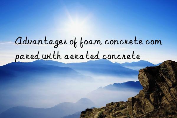 Advantages of foam concrete compared with aerated concrete