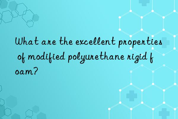 What are the excellent properties of modified polyurethane rigid foam?