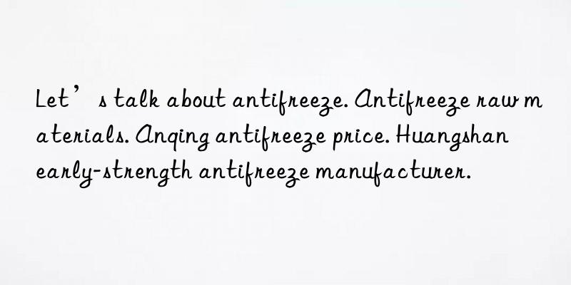 Let’s talk about antifreeze. Antifreeze raw materials. Anqing antifreeze price. Huangshan early-strength antifreeze manufacturer.