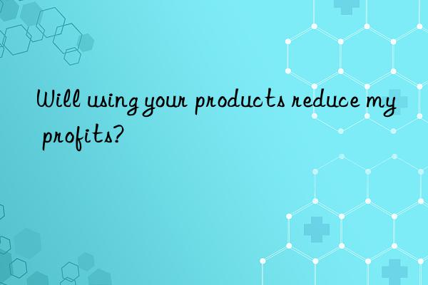 Will using your products reduce my profits?