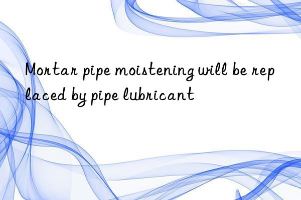 Mortar pipe moistening will be replaced by pipe lubricant