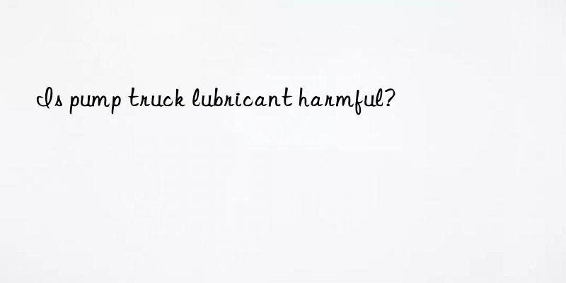 Is pump truck lubricant harmful?