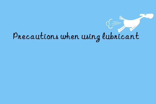 Precautions when using lubricant