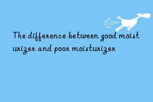 The difference between good moisturizer and poor moisturizer