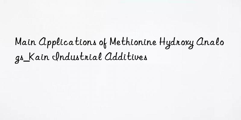 Main Applications of Methionine Hydroxy Analogs_Kain Industrial Additives