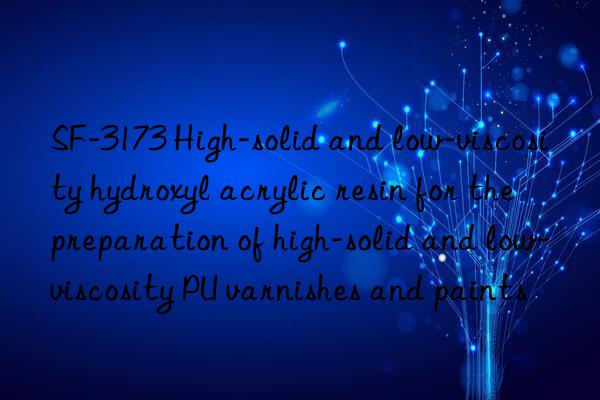 SF-3173 High-solid and low-viscosity hydroxyl acrylic resin for the preparation of high-solid and low-viscosity PU varnishes and paints