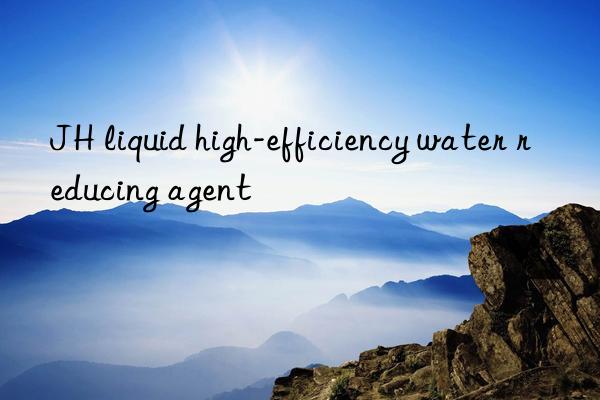 JH liquid high-efficiency water reducing agent