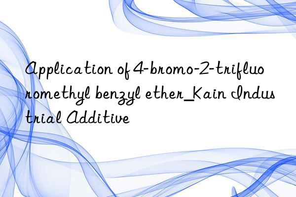 Application of 4-bromo-2-trifluoromethyl benzyl ether_Kain Industrial Additive