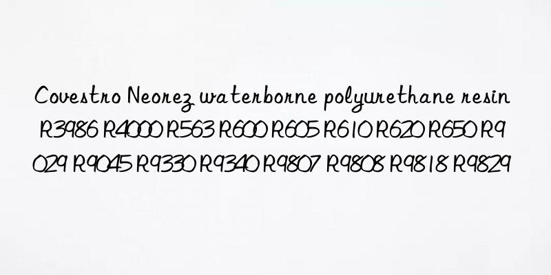 Covestro Neorez waterborne polyurethane resin R3986 R4000 R563 R600 R605 R610 R620 R650 R9029 R9045 R9330 R9340 R9807 R9808 R9818 R9829