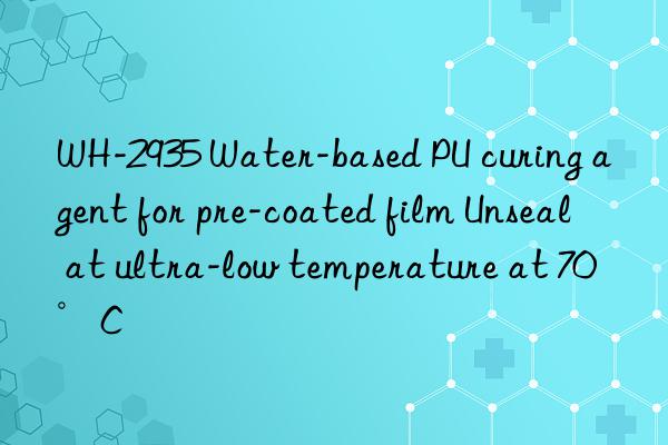 WH-2935 Water-based PU curing agent for pre-coated film Unseal at ultra-low temperature at 70°C