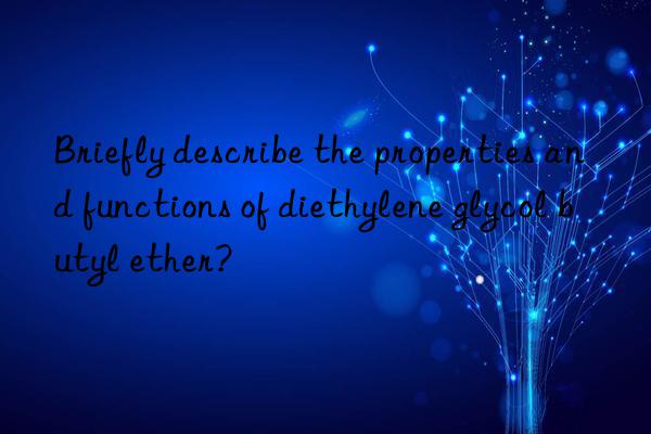 Briefly describe the properties and functions of diethylene glycol butyl ether?