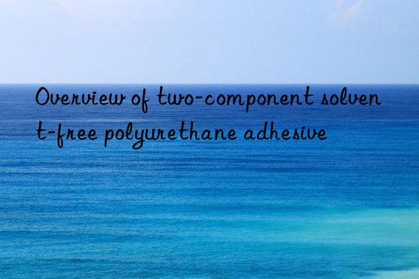 Overview of two-component solvent-free polyurethane adhesive