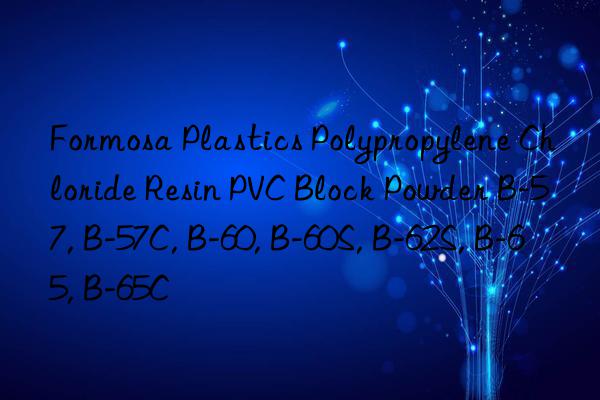 Formosa Plastics Polypropylene Chloride Resin PVC Block Powder B-57, B-57C, B-60, B-60S, B-62S, B-65, B-65C