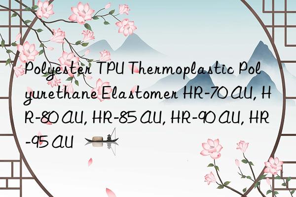 Polyester TPU Thermoplastic Polyurethane Elastomer HR-70 AU, HR-80 AU, HR-85 AU, HR-90 AU, HR-95 AU