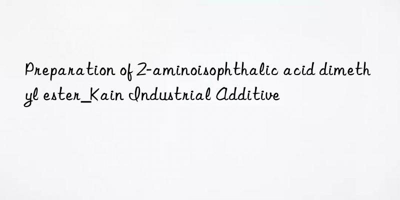 Preparation of 2-aminoisophthalic acid dimethyl ester_Kain Industrial Additive