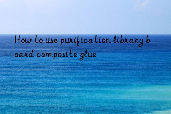 How to use purification library board composite glue