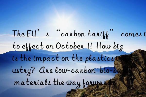 The EU’s “carbon tariff” comes into effect on October 1!  How big is the impact on the plastics industry?  Are low-carbon  bio-based materials the way forward?