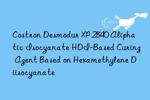 Costron Desmodur XP 2840 Aliphatic Isocyanate HDI-Based Curing Agent Based on Hexamethylene Diisocyanate