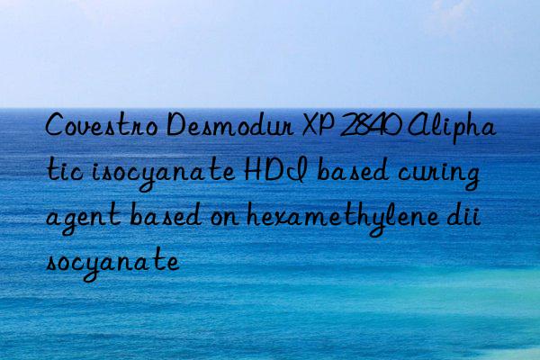 Covestro Desmodur XP 2840 Aliphatic isocyanate HDI based curing agent based on hexamethylene diisocyanate