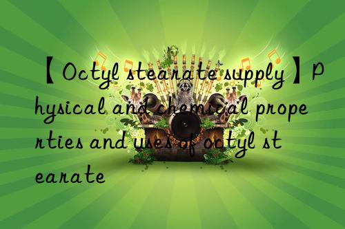 【Octyl stearate supply】Physical and chemical properties and uses of octyl stearate