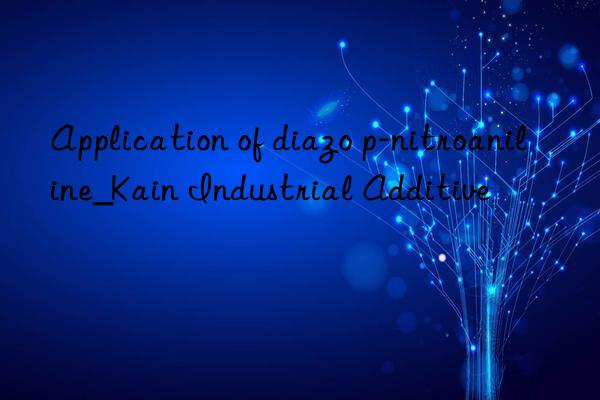 Application of diazo p-nitroaniline_Kain Industrial Additive