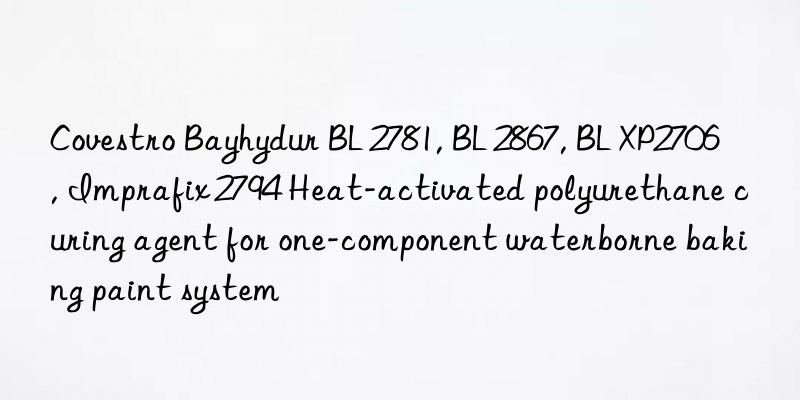 Covestro Bayhydur BL 2781, BL 2867, BL XP2706, Imprafix 2794 Heat-activated polyurethane curing agent for one-component waterborne baking paint system