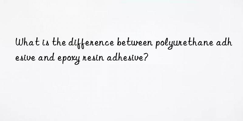 What is the difference between polyurethane adhesive and epoxy resin adhesive?