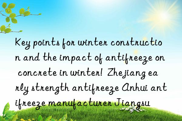 Key points for winter construction and the impact of antifreeze on concrete in winter!  Zhejiang early strength antifreeze Anhui antifreeze manufacturer Jiangsu