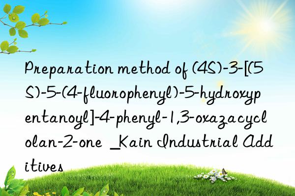 Preparation method of (4S)-3-[(5S)-5-(4-fluorophenyl)-5-hydroxypentanoyl]-4-phenyl-1,3-oxazacyclolan-2-one  _Kain Industrial Additives