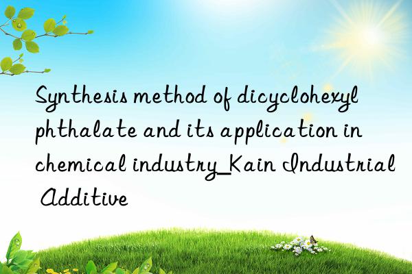 Synthesis method of dicyclohexyl phthalate and its application in chemical industry_Kain Industrial Additive