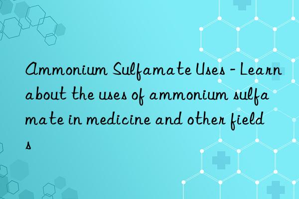 Ammonium Sulfamate Uses - Learn about the uses of ammonium sulfamate in medicine and other fields