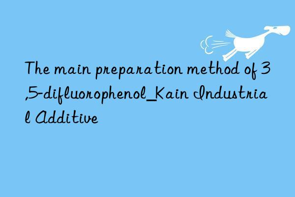 The main preparation method of 3,5-difluorophenol_Kain Industrial Additive