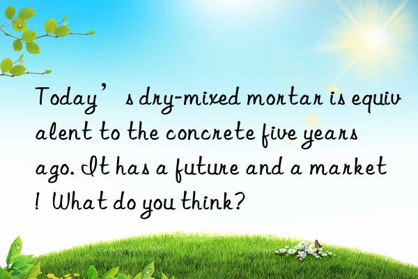 Today’s dry-mixed mortar is equivalent to the concrete five years ago. It has a future and a market!  What do you think?