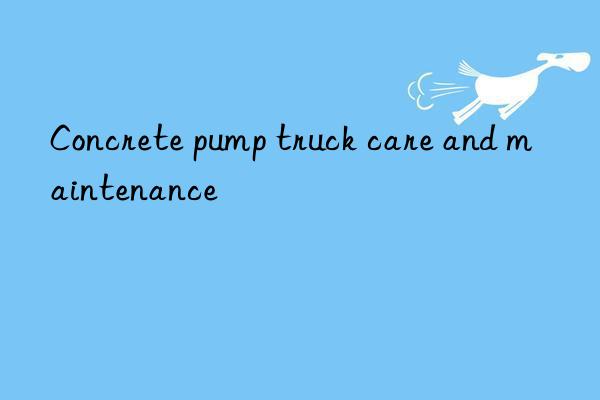 Concrete pump truck care and maintenance