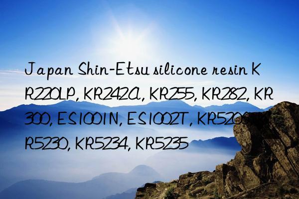 Japan Shin-Etsu silicone resin KR220LP, KR242A, KR255, KR282, KR300, ES1001N, ES1002T, KR5206, KR5230, KR5234, KR5235