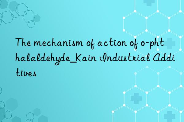 The mechanism of action of o-phthalaldehyde_Kain Industrial Additives