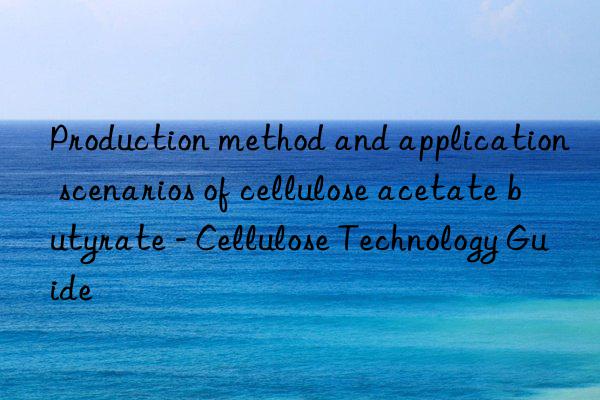 Production method and application scenarios of cellulose acetate butyrate - Cellulose Technology Guide