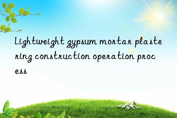 Lightweight gypsum mortar plastering construction operation process