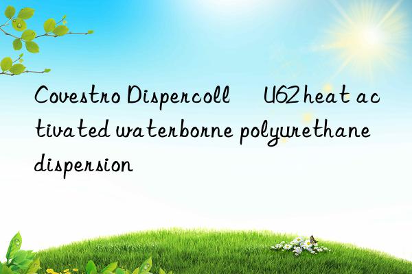 Covestro Dispercoll® U62 heat activated waterborne polyurethane dispersion