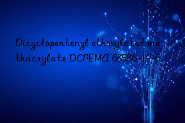 Dicyclopentenyl ethoxylated methacrylate DCPEMA 68586-19-6