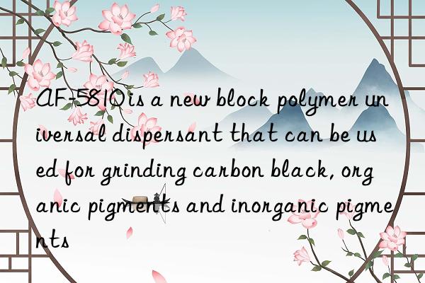 AF-5810 is a new block polymer universal dispersant that can be used for grinding carbon black, organic pigments and inorganic pigments