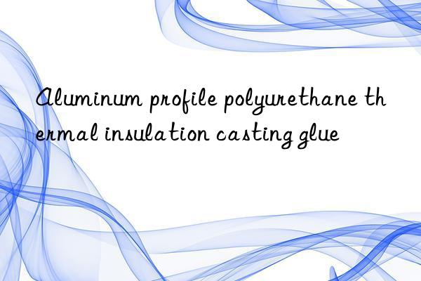 Aluminum profile polyurethane thermal insulation casting glue