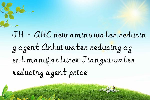 JH－AHC new amino water reducing agent Anhui water reducing agent manufacturer Jiangsu water reducing agent price