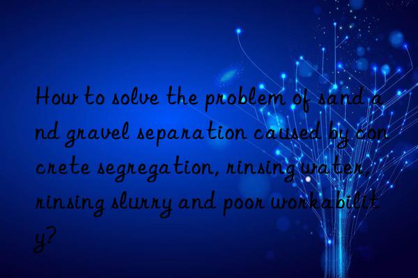 How to solve the problem of sand and gravel separation caused by concrete segregation, rinsing water, rinsing slurry and poor workability?